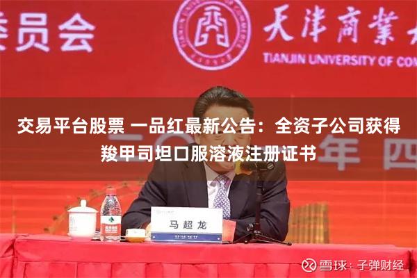 交易平台股票 一品红最新公告：全资子公司获得羧甲司坦口服溶液注册证书