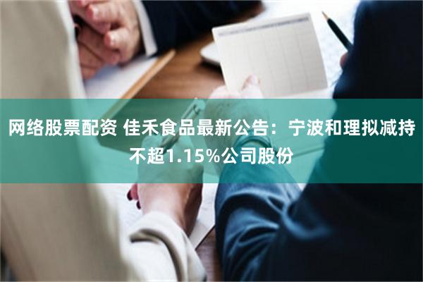 网络股票配资 佳禾食品最新公告：宁波和理拟减持不超1.15%公司股份