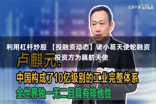 利用杠杆炒股 【投融资动态】诸小葛天使轮融资，投资方为藕舫天使