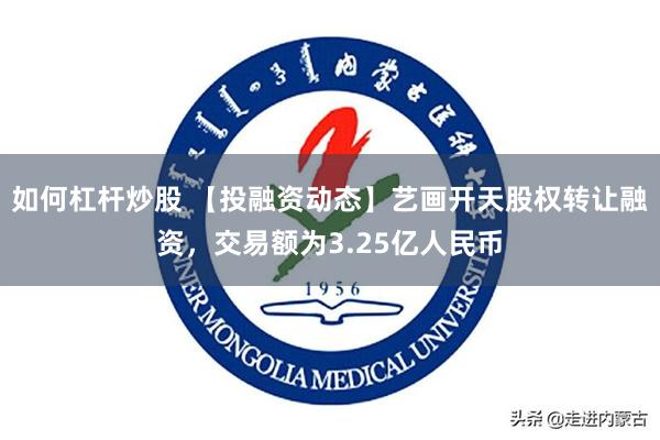 如何杠杆炒股 【投融资动态】艺画开天股权转让融资，交易额为3.25亿人民币