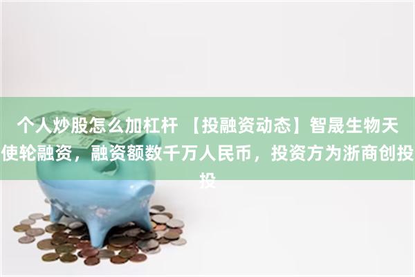 个人炒股怎么加杠杆 【投融资动态】智晟生物天使轮融资，融资额数千万人民币，投资方为浙商创投