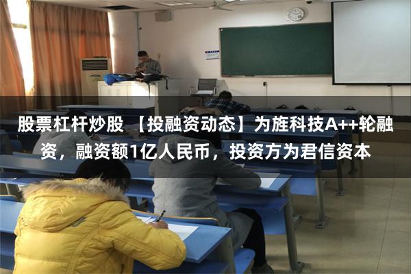 股票杠杆炒股 【投融资动态】为旌科技A++轮融资，融资额1亿人民币，投资方为君信资本
