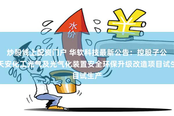 炒股线上配资门户 华软科技最新公告：控股子公司天安化工光气及光气化装置安全环保升级改造项目试生产