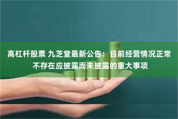 高杠杆股票 九芝堂最新公告：目前经营情况正常 不存在应披露而未披露的重大事项