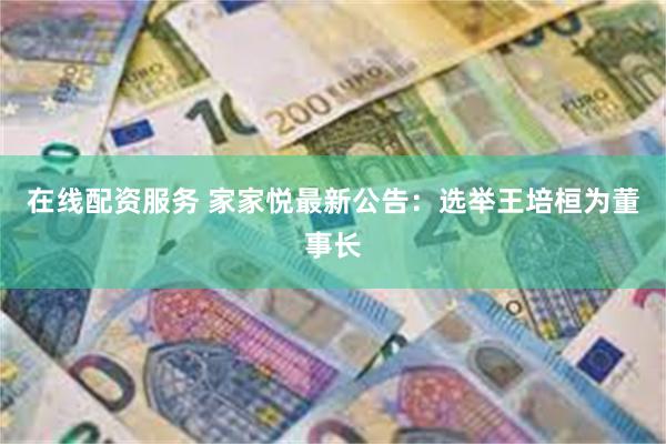在线配资服务 家家悦最新公告：选举王培桓为董事长