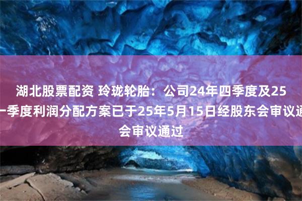 湖北股票配资 玲珑轮胎：公司24年四季度及25年一季度利润分配方案已于25年5月15日经股东会审议通过