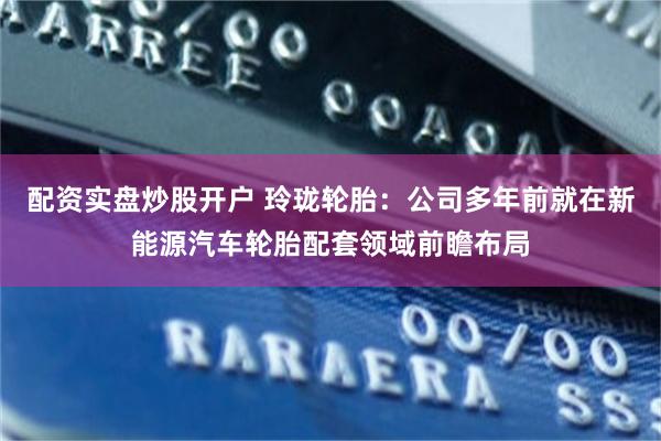 配资实盘炒股开户 玲珑轮胎：公司多年前就在新能源汽车轮胎配套领域前瞻布局
