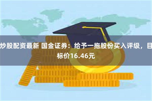炒股配资最新 国金证券：给予一拖股份买入评级，目标价16.46元