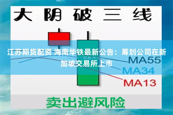 江苏期货配资 海南华铁最新公告：筹划公司在新加坡交易所上市