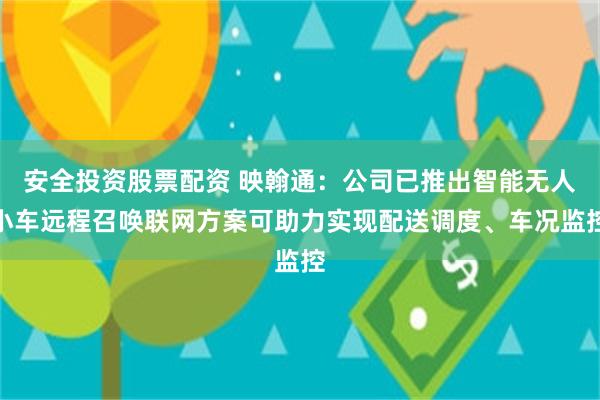安全投资股票配资 映翰通：公司已推出智能无人小车远程召唤联网方案可助力实现配送调度、车况监控