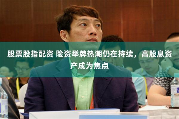 股票股指配资 险资举牌热潮仍在持续，高股息资产成为焦点
