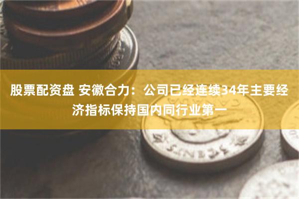 股票配资盘 安徽合力：公司已经连续34年主要经济指标保持国内同行业第一