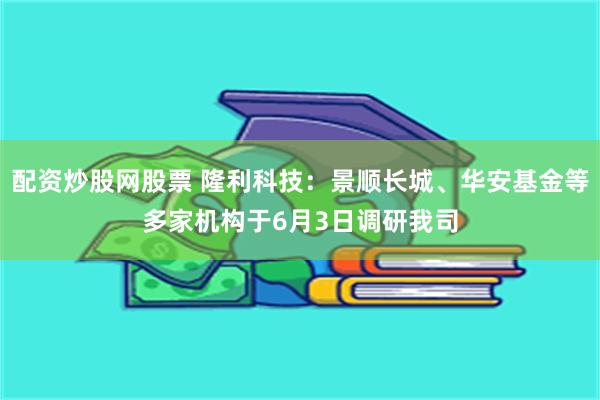 配资炒股网股票 隆利科技：景顺长城、华安基金等多家机构于6月3日调研我司