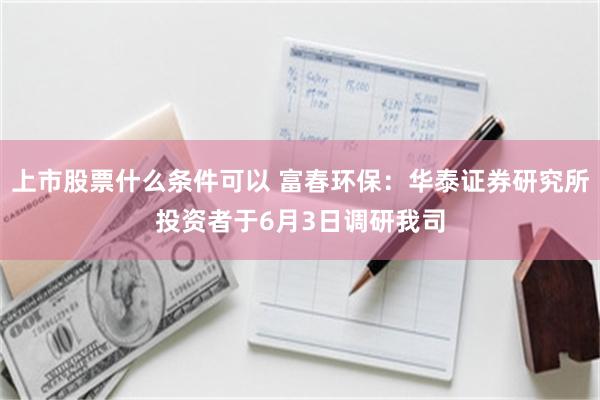 上市股票什么条件可以 富春环保：华泰证券研究所投资者于6月3日调研我司