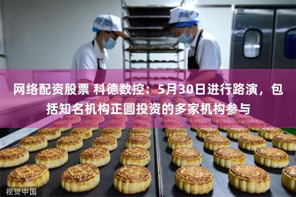网络配资股票 科德数控：5月30日进行路演，包括知名机构正圆投资的多家机构参与