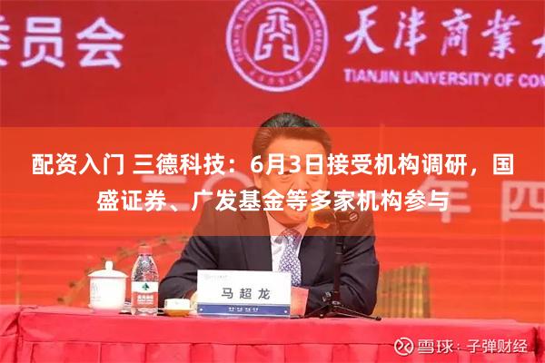 配资入门 三德科技：6月3日接受机构调研，国盛证券、广发基金等多家机构参与
