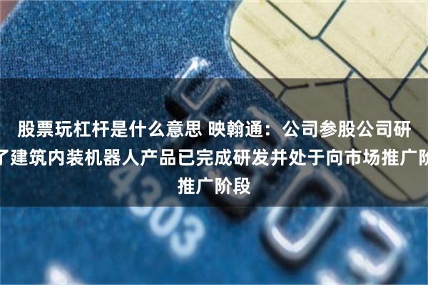 股票玩杠杆是什么意思 映翰通：公司参股公司研发了建筑内装机器人产品已完成研发并处于向市场推广阶段