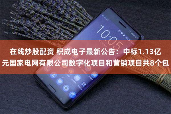在线炒股配资 积成电子最新公告：中标1.13亿元国家电网有限公司数字化项目和营销项目共8个包