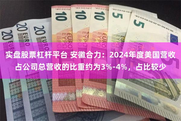 实盘股票杠杆平台 安徽合力：2024年度美国营收占公司总营收的比重约为3%-4%，占比较少