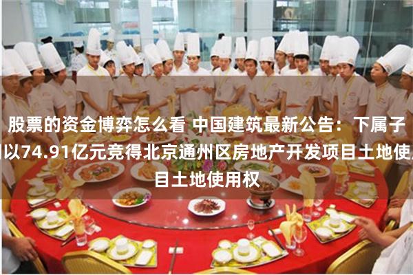 股票的资金博弈怎么看 中国建筑最新公告：下属子公司以74.91亿元竞得北京通州区房地产开发项目土地使用权