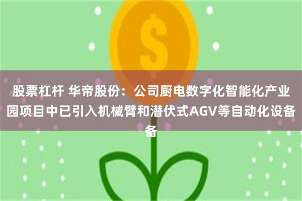 股票杠杆 华帝股份：公司厨电数字化智能化产业园项目中已引入机械臂和潜伏式AGV等自动化设备