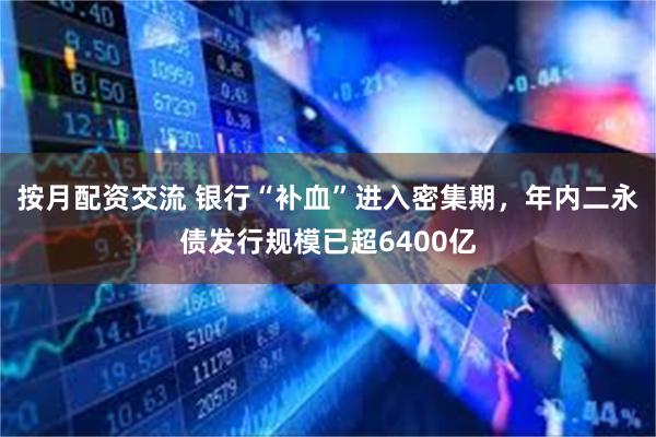 按月配资交流 银行“补血”进入密集期，年内二永债发行规模已超6400亿