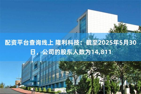 配资平台查询线上 隆利科技：截至2025年5月30日，公司的股东人数为14,811