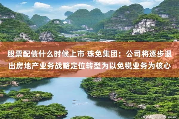 股票配债什么时候上市 珠免集团：公司将逐步退出房地产业务战略定位转型为以免税业务为核心