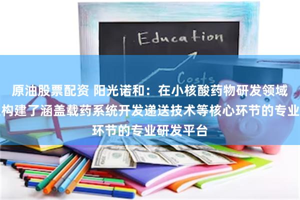 原油股票配资 阳光诺和：在小核酸药物研发领域公司自主构建了涵盖载药系统开发递送技术等核心环节的专业研发平台