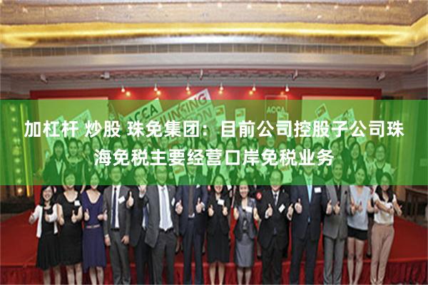 加杠杆 炒股 珠免集团：目前公司控股子公司珠海免税主要经营口岸免税业务
