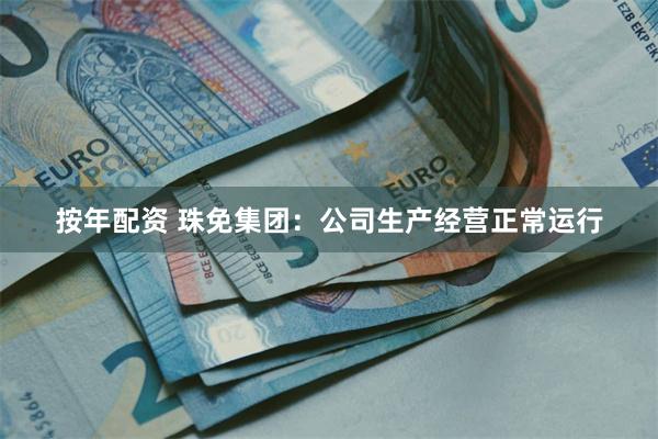 按年配资 珠免集团：公司生产经营正常运行