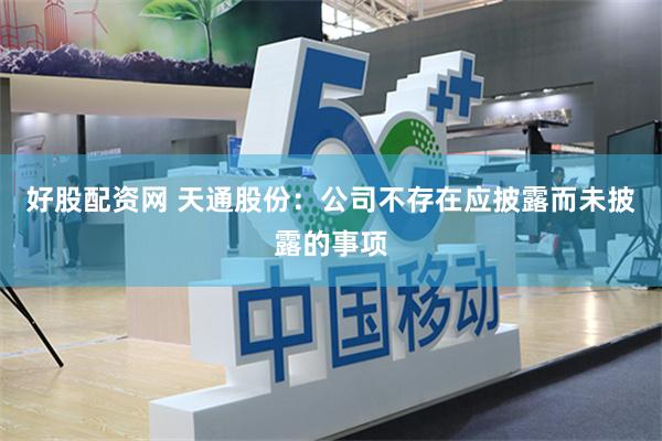 好股配资网 天通股份：公司不存在应披露而未披露的事项