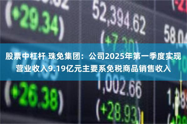 股票中杠杆 珠免集团：公司2025年第一季度实现营业收入9.19亿元主要系免税商品销售收入