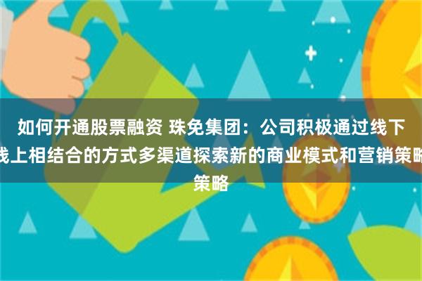 如何开通股票融资 珠免集团：公司积极通过线下线上相结合的方式多渠道探索新的商业模式和营销策略