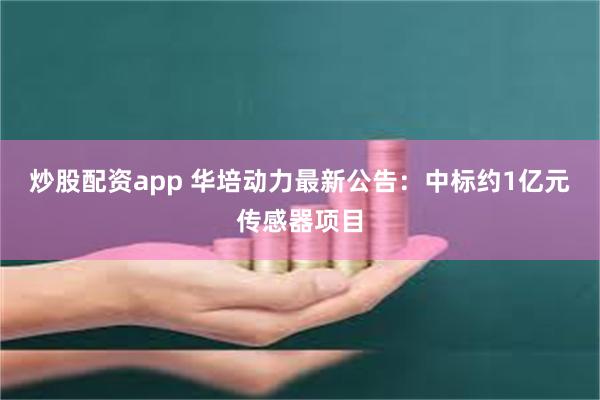 炒股配资app 华培动力最新公告：中标约1亿元传感器项目