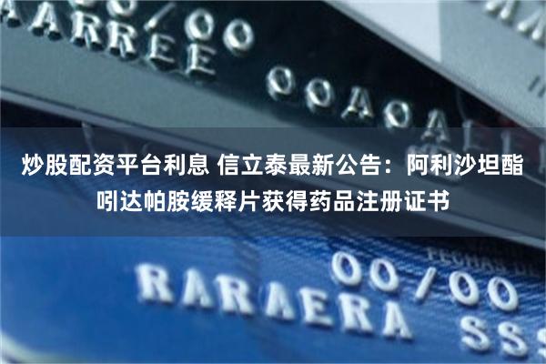 炒股配资平台利息 信立泰最新公告：阿利沙坦酯吲达帕胺缓释片获得药品注册证书