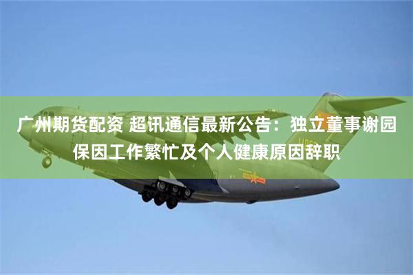 广州期货配资 超讯通信最新公告：独立董事谢园保因工作繁忙及个人健康原因辞职