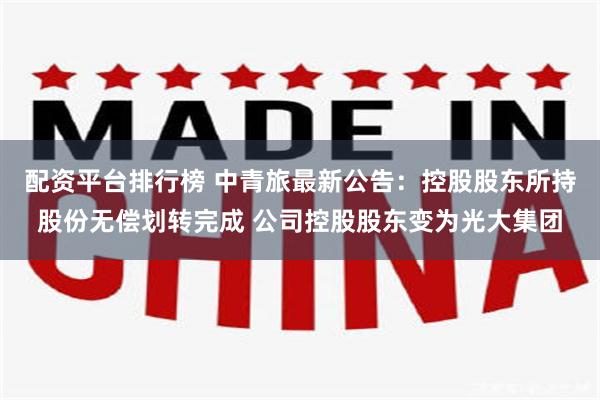 配资平台排行榜 中青旅最新公告：控股股东所持股份无偿划转完成 公司控股股东变为光大集团