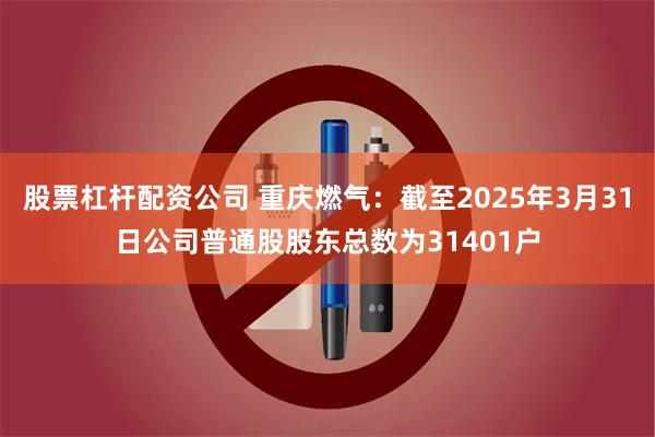 股票杠杆配资公司 重庆燃气：截至2025年3月31日公司普通股股东总数为31401户
