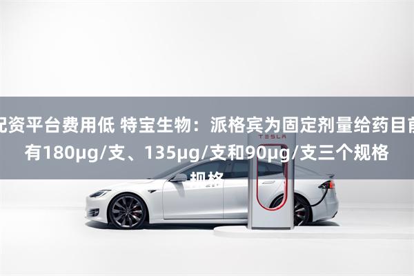 配资平台费用低 特宝生物：派格宾为固定剂量给药目前有180μg/支、135μg/支和90μg/支三个规格