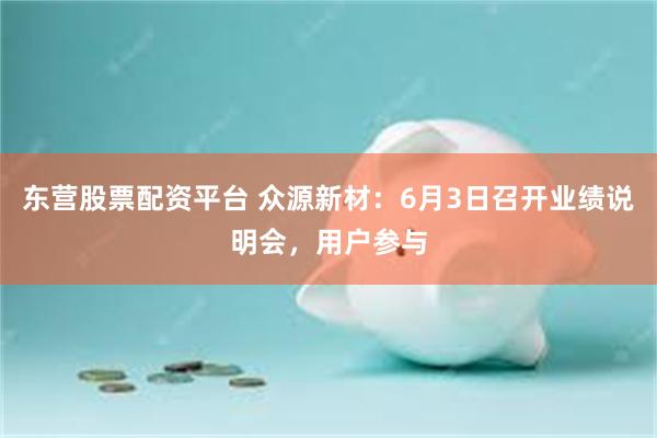 东营股票配资平台 众源新材：6月3日召开业绩说明会，用户参与