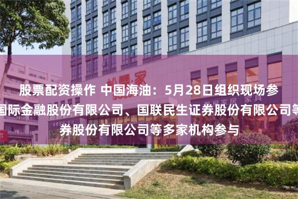 股票配资操作 中国海油：5月28日组织现场参观活动，中国国际金融股份有限公司、国联民生证券股份有限公司等多家机构参与