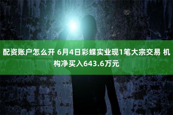配资账户怎么开 6月4日彩蝶实业现1笔大宗交易 机构净买入643.6万元
