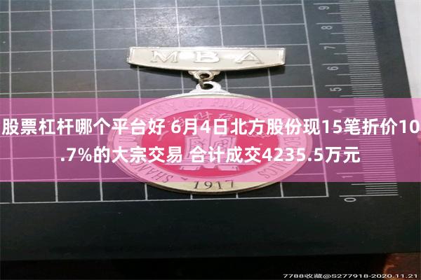 股票杠杆哪个平台好 6月4日北方股份现15笔折价10.7%的大宗交易 合计成交4235.5万元