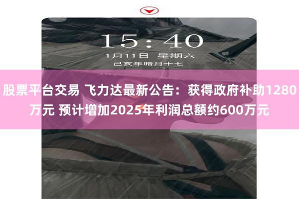股票平台交易 飞力达最新公告：获得政府补助1280万元 预计增加2025年利润总额约600万元