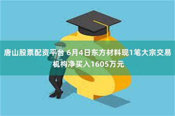 唐山股票配资平台 6月4日东方材料现1笔大宗交易 机构净买入1605万元