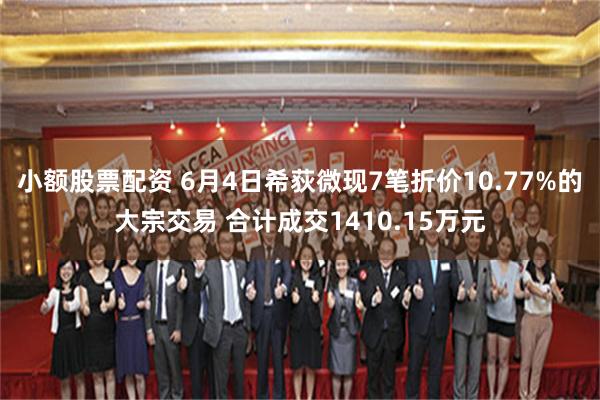 小额股票配资 6月4日希荻微现7笔折价10.77%的大宗交易 合计成交1410.15万元