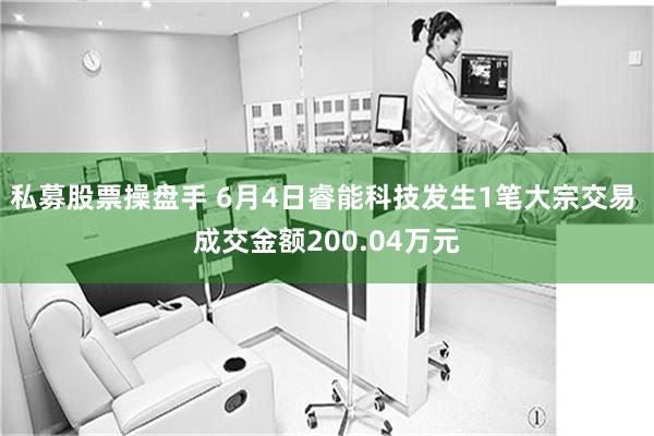 私募股票操盘手 6月4日睿能科技发生1笔大宗交易 成交金额200.04万元