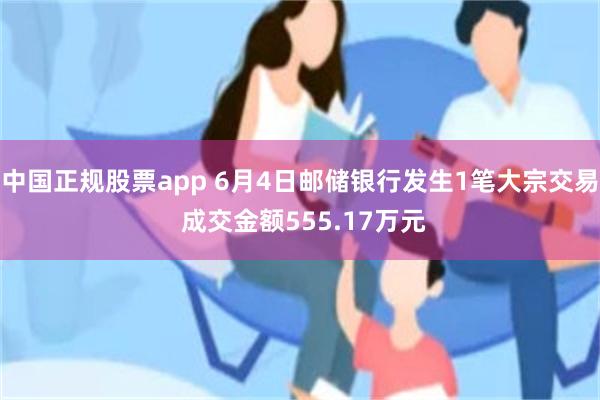 中国正规股票app 6月4日邮储银行发生1笔大宗交易 成交金额555.17万元