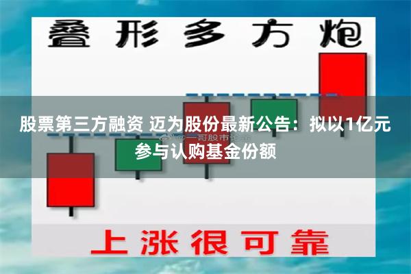 股票第三方融资 迈为股份最新公告：拟以1亿元参与认购基金份额